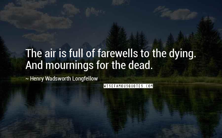 Henry Wadsworth Longfellow Quotes: The air is full of farewells to the dying. And mournings for the dead.