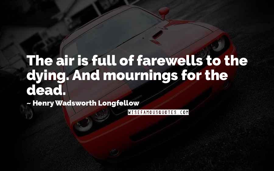 Henry Wadsworth Longfellow Quotes: The air is full of farewells to the dying. And mournings for the dead.