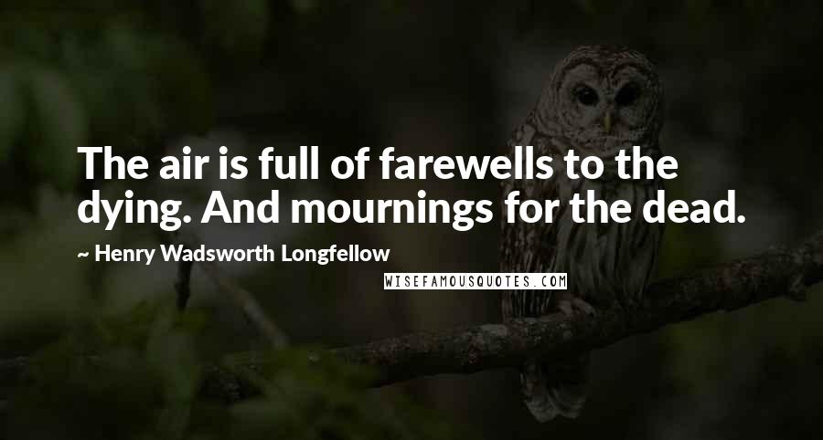 Henry Wadsworth Longfellow Quotes: The air is full of farewells to the dying. And mournings for the dead.