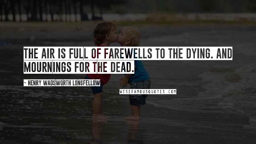 Henry Wadsworth Longfellow Quotes: The air is full of farewells to the dying. And mournings for the dead.