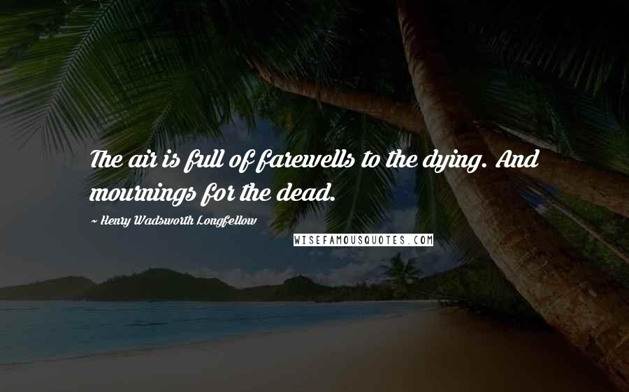 Henry Wadsworth Longfellow Quotes: The air is full of farewells to the dying. And mournings for the dead.