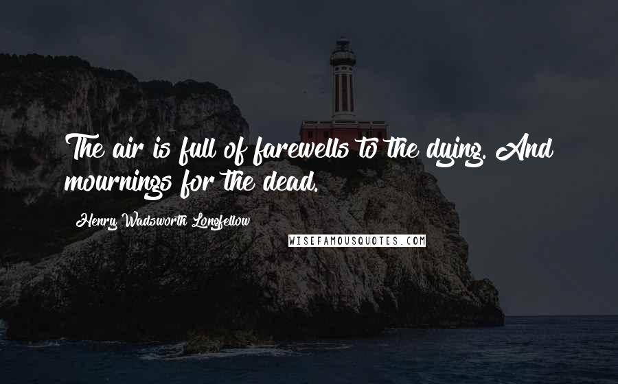Henry Wadsworth Longfellow Quotes: The air is full of farewells to the dying. And mournings for the dead.