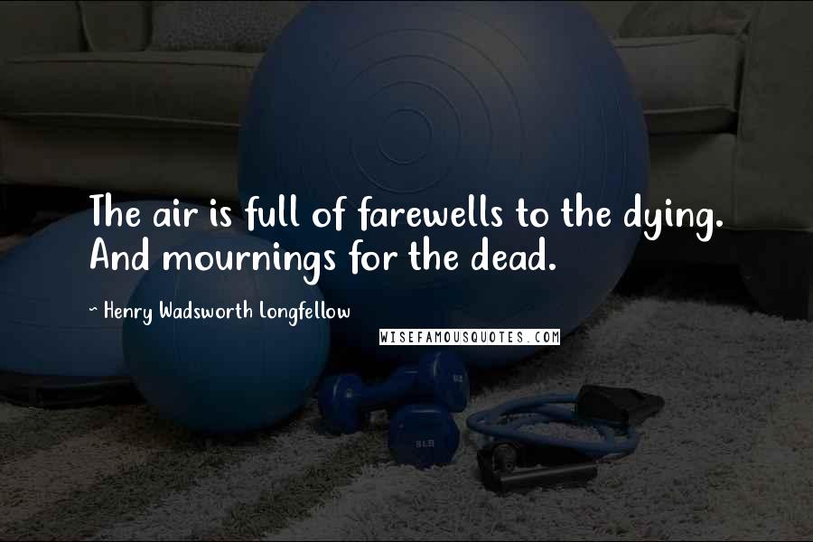 Henry Wadsworth Longfellow Quotes: The air is full of farewells to the dying. And mournings for the dead.