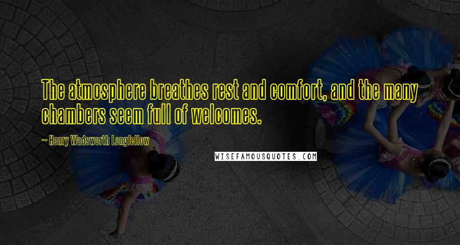 Henry Wadsworth Longfellow Quotes: The atmosphere breathes rest and comfort, and the many chambers seem full of welcomes.