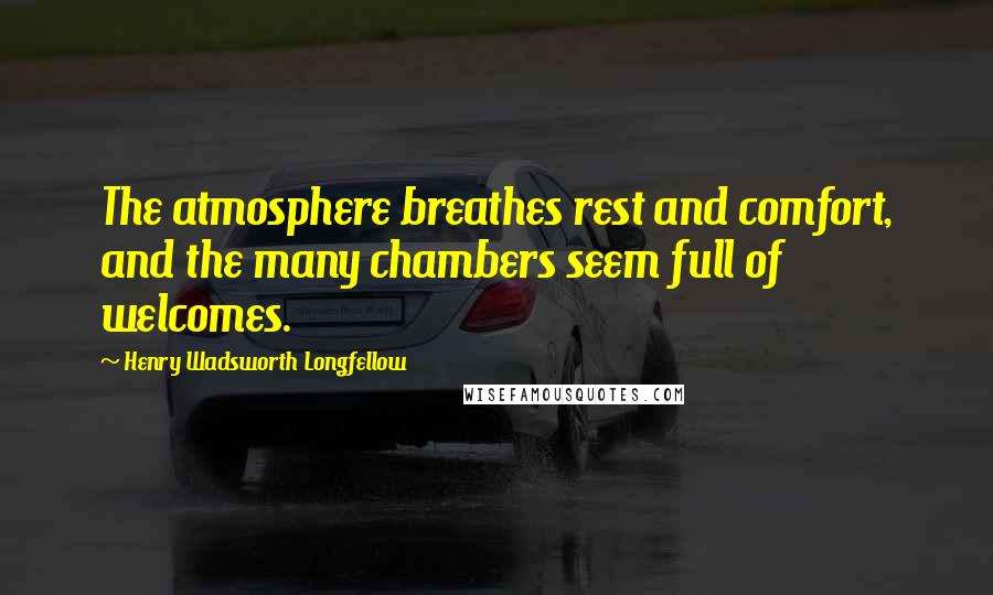Henry Wadsworth Longfellow Quotes: The atmosphere breathes rest and comfort, and the many chambers seem full of welcomes.