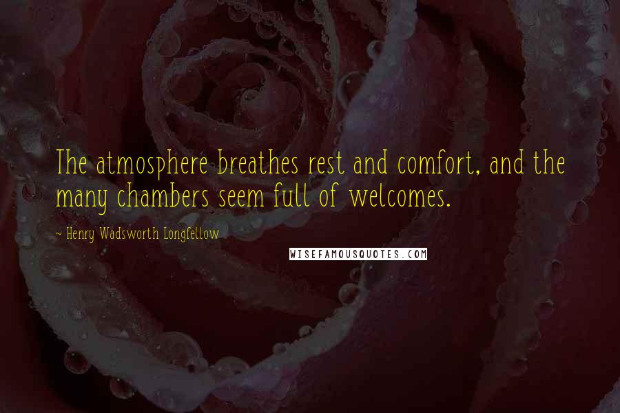 Henry Wadsworth Longfellow Quotes: The atmosphere breathes rest and comfort, and the many chambers seem full of welcomes.