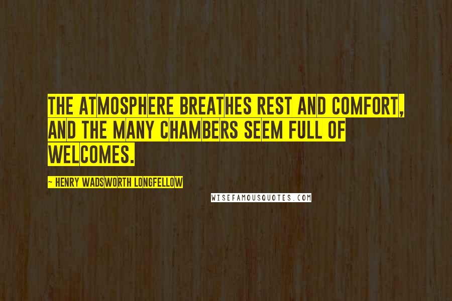 Henry Wadsworth Longfellow Quotes: The atmosphere breathes rest and comfort, and the many chambers seem full of welcomes.