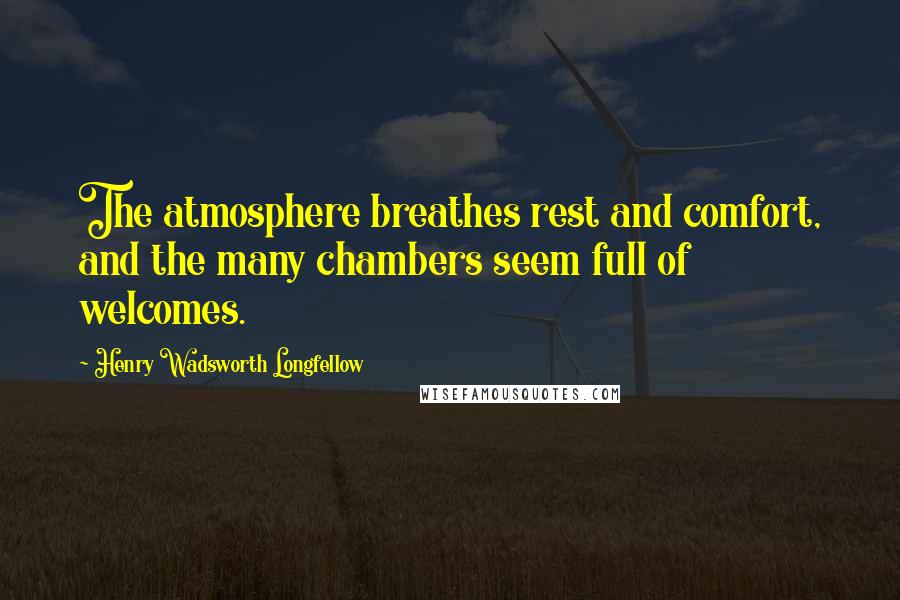 Henry Wadsworth Longfellow Quotes: The atmosphere breathes rest and comfort, and the many chambers seem full of welcomes.