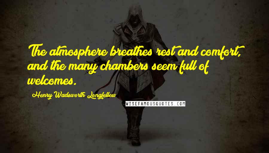 Henry Wadsworth Longfellow Quotes: The atmosphere breathes rest and comfort, and the many chambers seem full of welcomes.