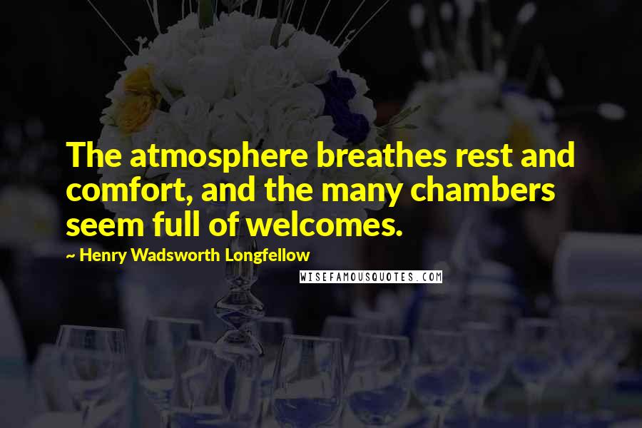 Henry Wadsworth Longfellow Quotes: The atmosphere breathes rest and comfort, and the many chambers seem full of welcomes.