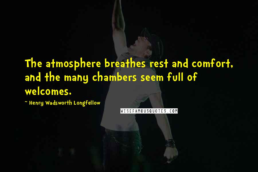 Henry Wadsworth Longfellow Quotes: The atmosphere breathes rest and comfort, and the many chambers seem full of welcomes.