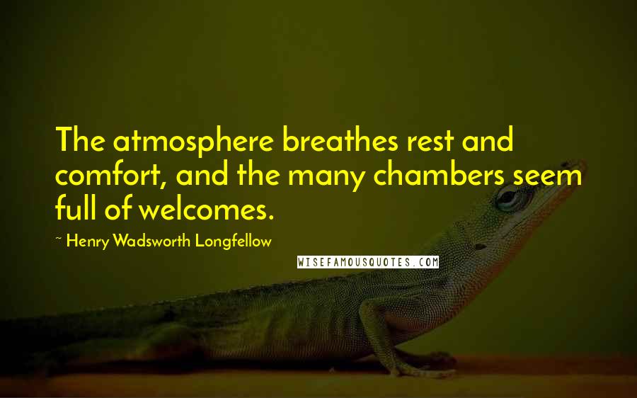 Henry Wadsworth Longfellow Quotes: The atmosphere breathes rest and comfort, and the many chambers seem full of welcomes.