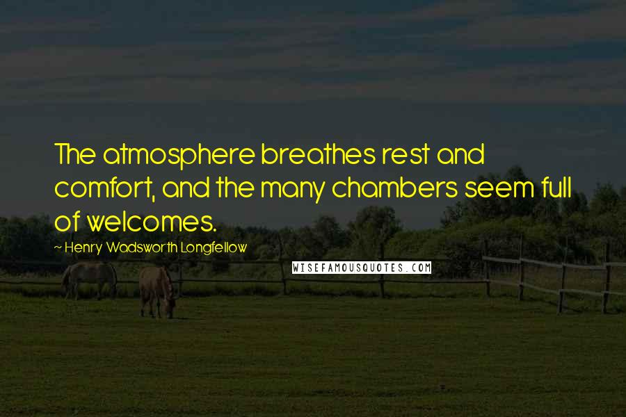 Henry Wadsworth Longfellow Quotes: The atmosphere breathes rest and comfort, and the many chambers seem full of welcomes.