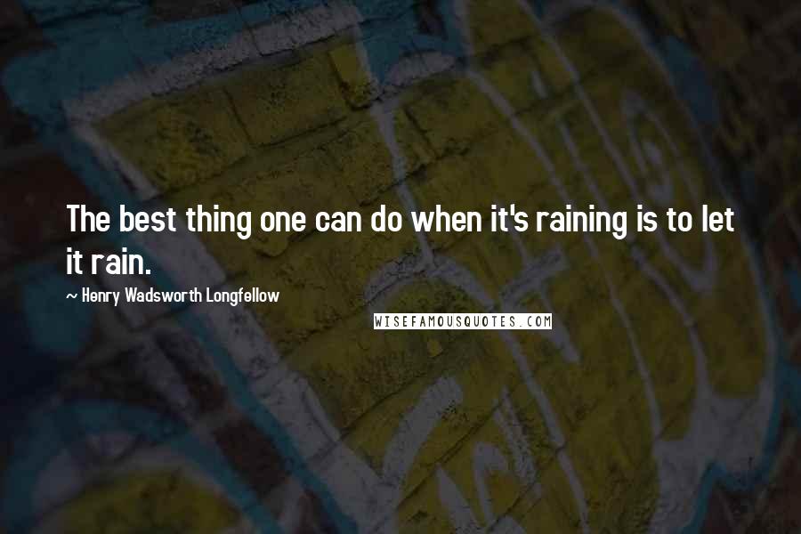 Henry Wadsworth Longfellow Quotes: The best thing one can do when it's raining is to let it rain.