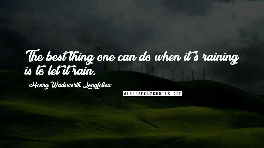 Henry Wadsworth Longfellow Quotes: The best thing one can do when it's raining is to let it rain.