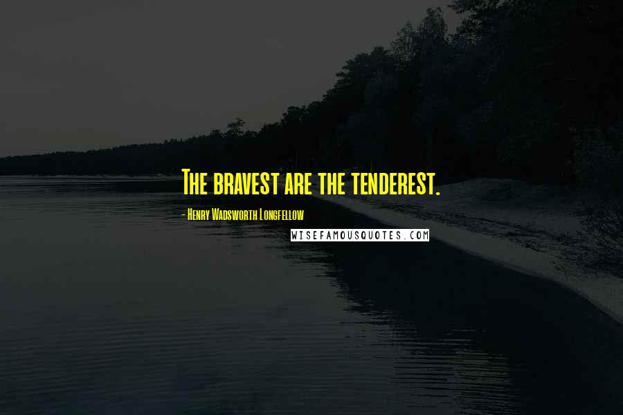 Henry Wadsworth Longfellow Quotes: The bravest are the tenderest.