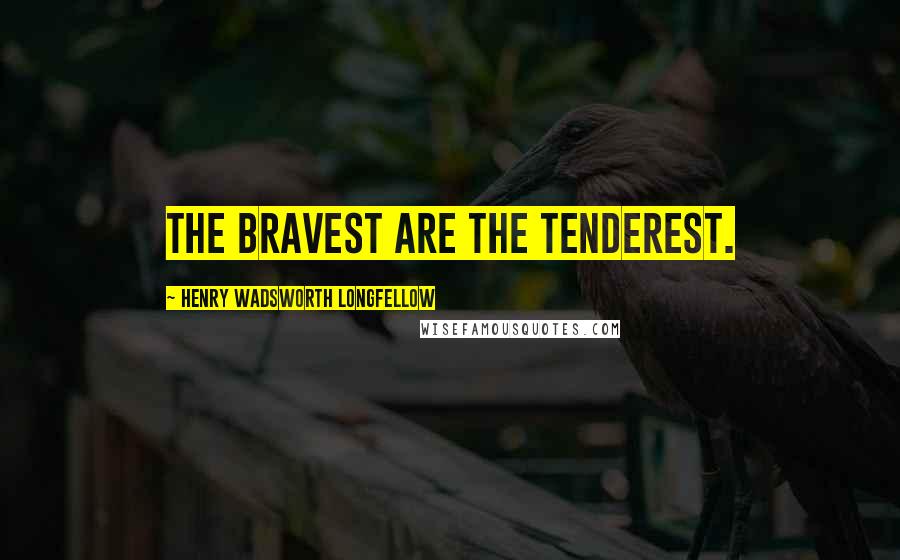 Henry Wadsworth Longfellow Quotes: The bravest are the tenderest.