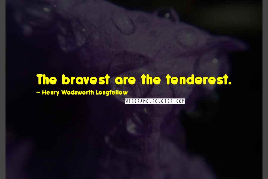 Henry Wadsworth Longfellow Quotes: The bravest are the tenderest.