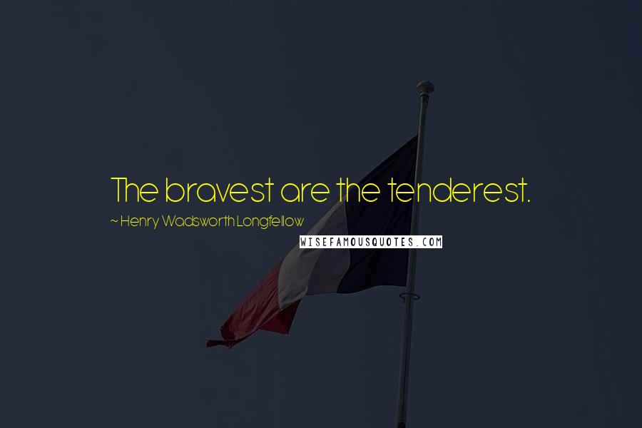 Henry Wadsworth Longfellow Quotes: The bravest are the tenderest.