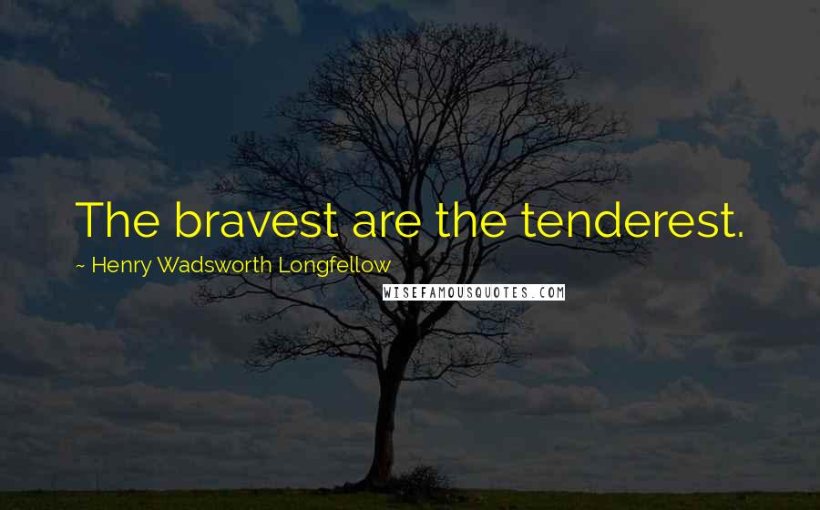 Henry Wadsworth Longfellow Quotes: The bravest are the tenderest.