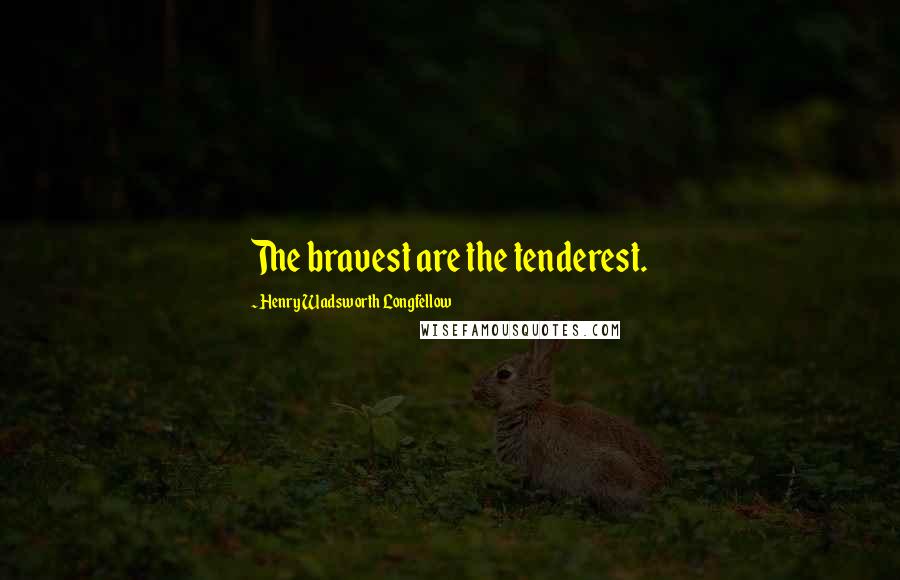 Henry Wadsworth Longfellow Quotes: The bravest are the tenderest.