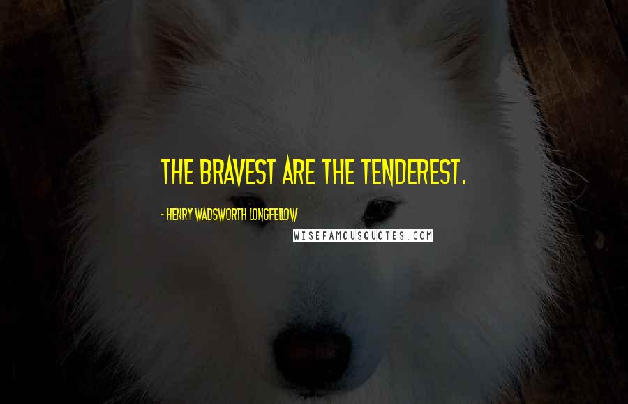 Henry Wadsworth Longfellow Quotes: The bravest are the tenderest.