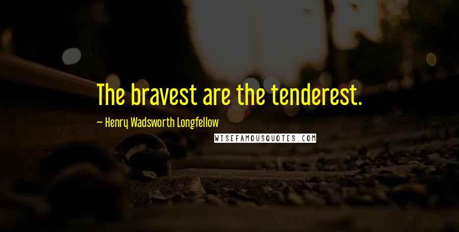 Henry Wadsworth Longfellow Quotes: The bravest are the tenderest.