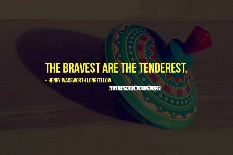 Henry Wadsworth Longfellow Quotes: The bravest are the tenderest.