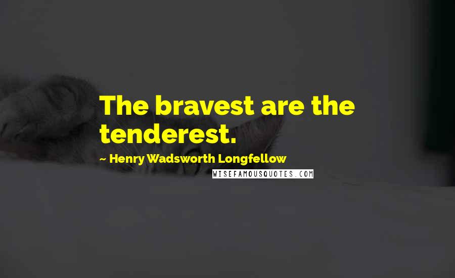 Henry Wadsworth Longfellow Quotes: The bravest are the tenderest.