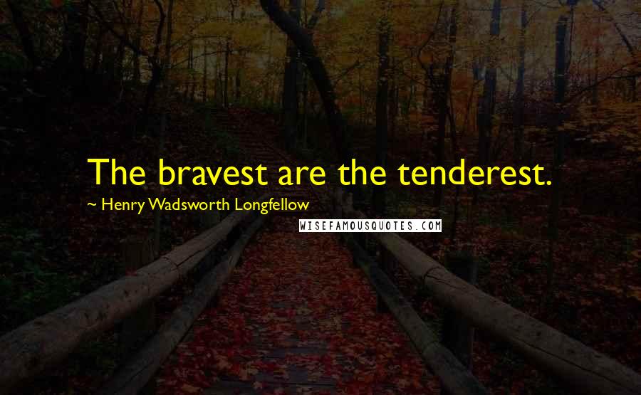 Henry Wadsworth Longfellow Quotes: The bravest are the tenderest.