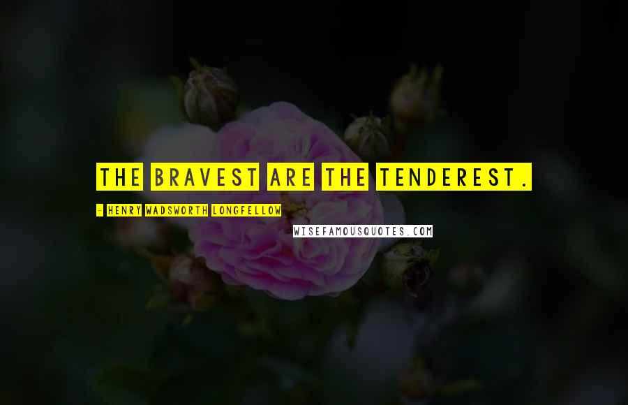Henry Wadsworth Longfellow Quotes: The bravest are the tenderest.