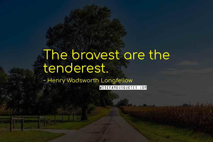 Henry Wadsworth Longfellow Quotes: The bravest are the tenderest.