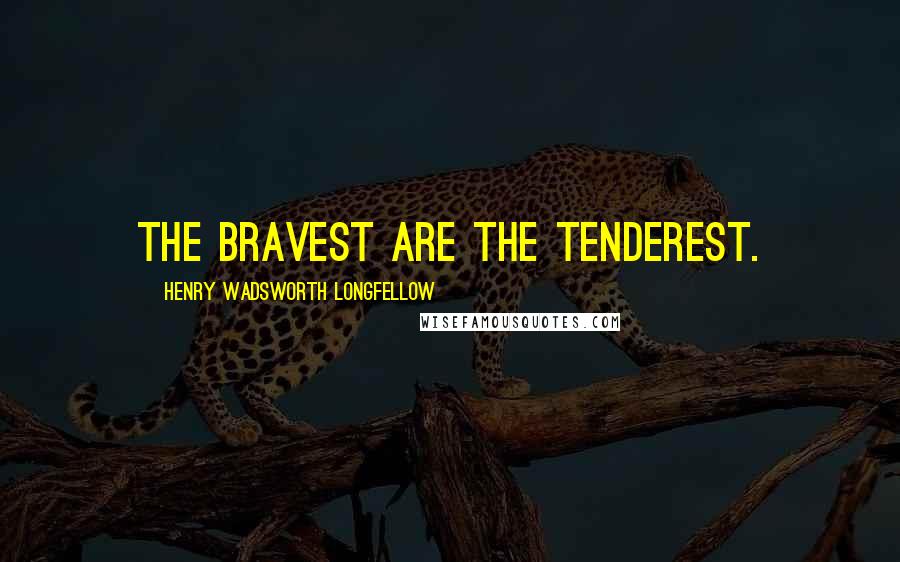 Henry Wadsworth Longfellow Quotes: The bravest are the tenderest.