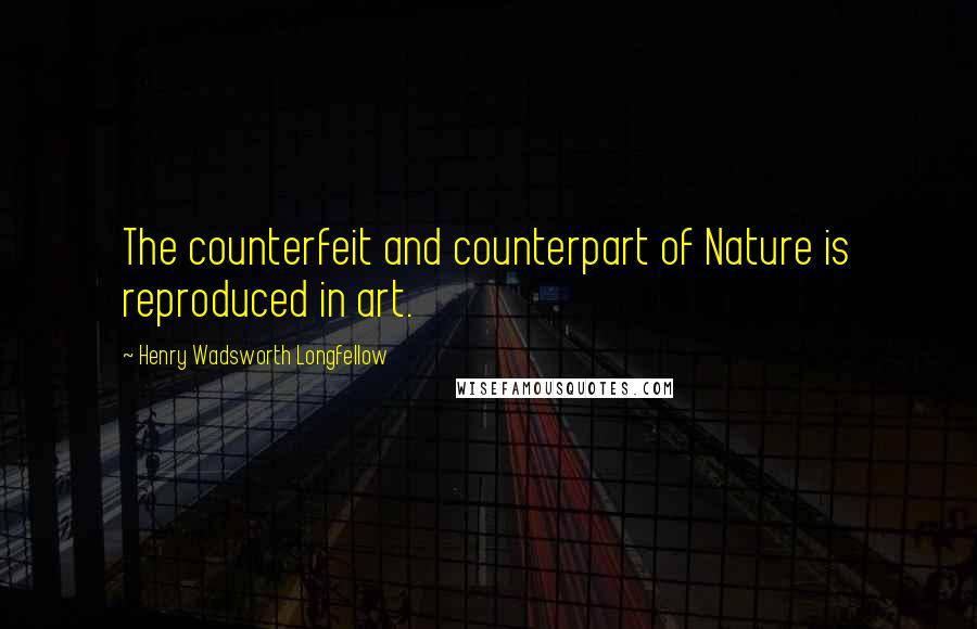 Henry Wadsworth Longfellow Quotes: The counterfeit and counterpart of Nature is reproduced in art.