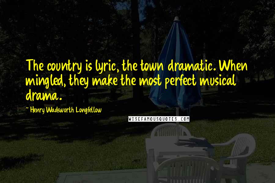 Henry Wadsworth Longfellow Quotes: The country is lyric, the town dramatic. When mingled, they make the most perfect musical drama.