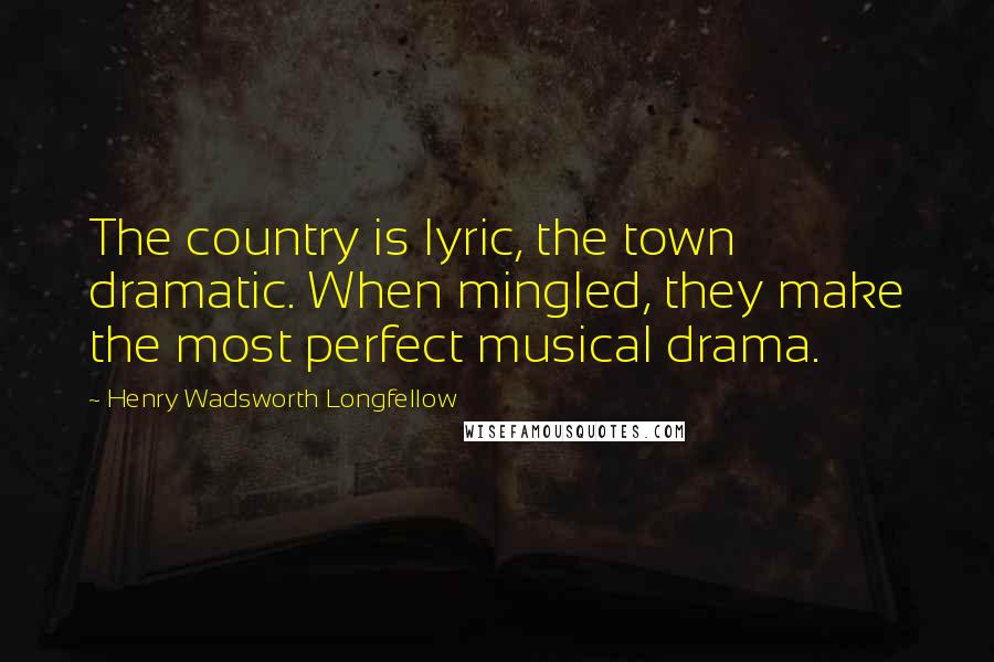 Henry Wadsworth Longfellow Quotes: The country is lyric, the town dramatic. When mingled, they make the most perfect musical drama.
