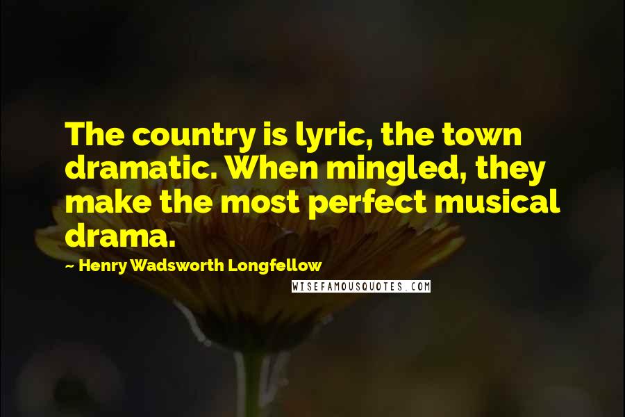 Henry Wadsworth Longfellow Quotes: The country is lyric, the town dramatic. When mingled, they make the most perfect musical drama.