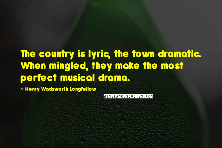 Henry Wadsworth Longfellow Quotes: The country is lyric, the town dramatic. When mingled, they make the most perfect musical drama.