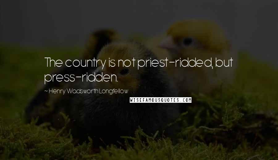 Henry Wadsworth Longfellow Quotes: The country is not priest-ridded, but press-ridden.