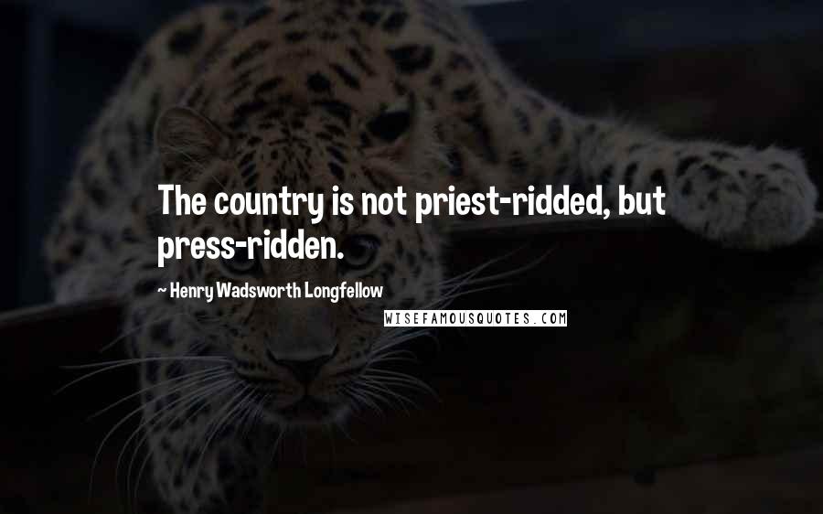 Henry Wadsworth Longfellow Quotes: The country is not priest-ridded, but press-ridden.
