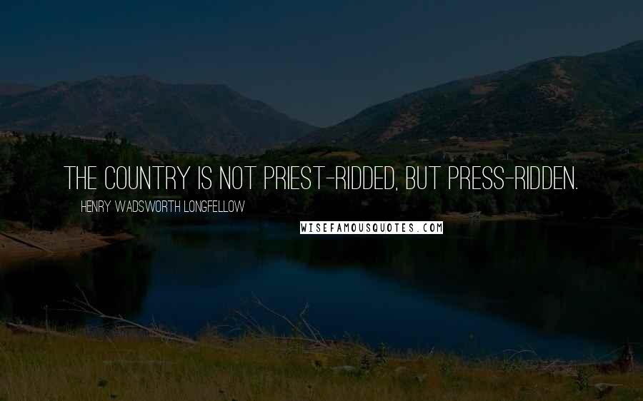 Henry Wadsworth Longfellow Quotes: The country is not priest-ridded, but press-ridden.