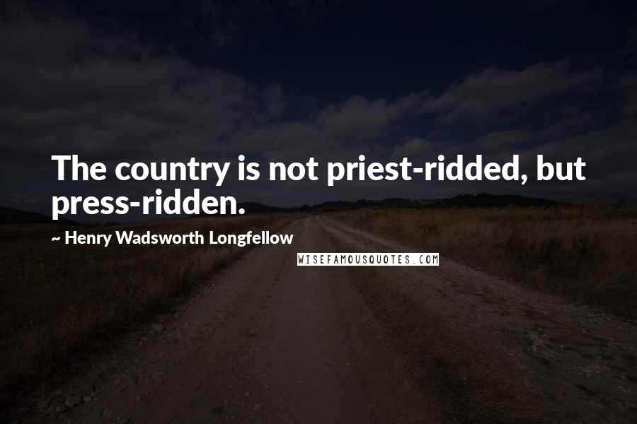 Henry Wadsworth Longfellow Quotes: The country is not priest-ridded, but press-ridden.