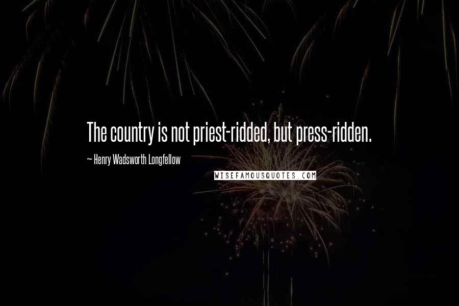 Henry Wadsworth Longfellow Quotes: The country is not priest-ridded, but press-ridden.