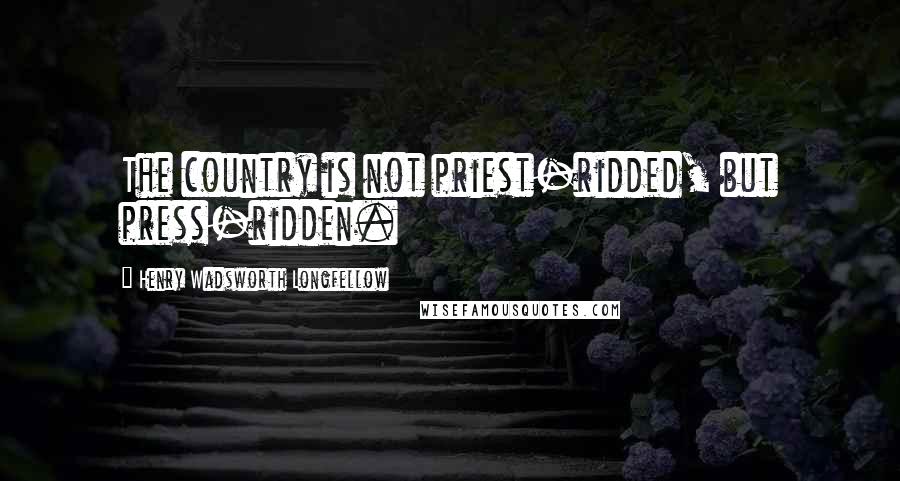 Henry Wadsworth Longfellow Quotes: The country is not priest-ridded, but press-ridden.