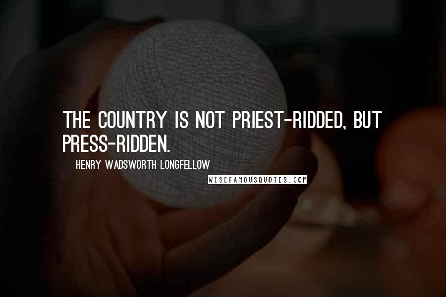 Henry Wadsworth Longfellow Quotes: The country is not priest-ridded, but press-ridden.