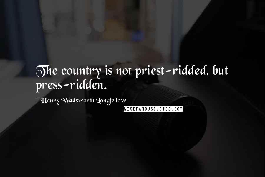 Henry Wadsworth Longfellow Quotes: The country is not priest-ridded, but press-ridden.