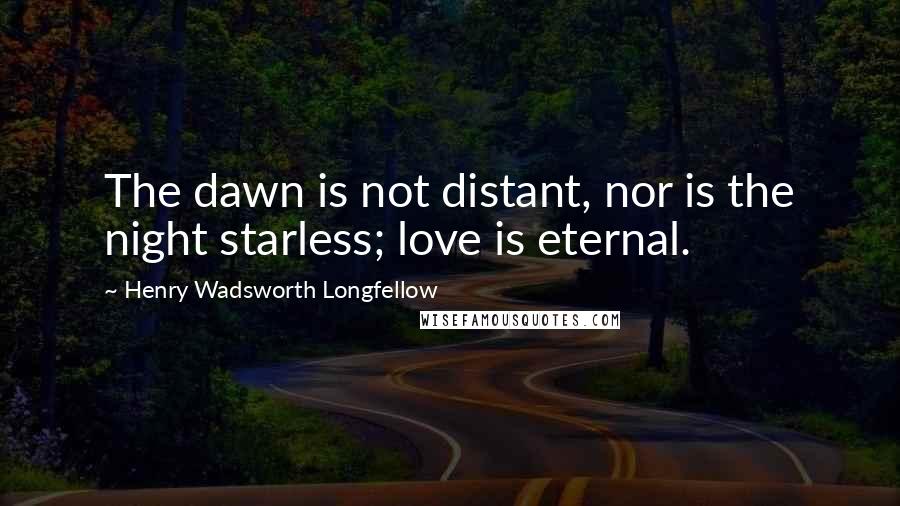 Henry Wadsworth Longfellow Quotes: The dawn is not distant, nor is the night starless; love is eternal.
