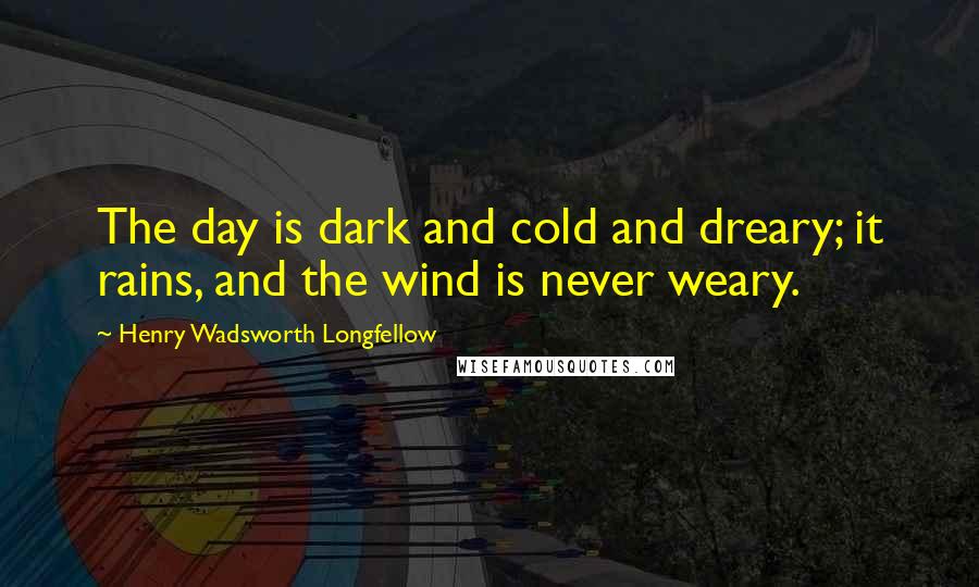 Henry Wadsworth Longfellow Quotes: The day is dark and cold and dreary; it rains, and the wind is never weary.