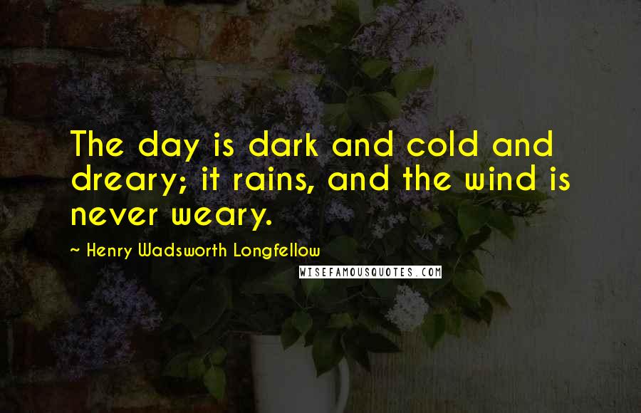 Henry Wadsworth Longfellow Quotes: The day is dark and cold and dreary; it rains, and the wind is never weary.