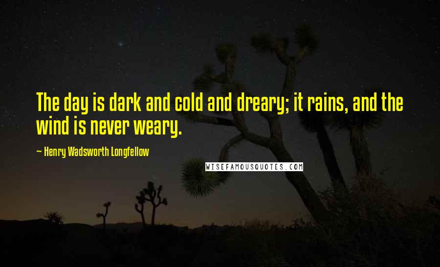 Henry Wadsworth Longfellow Quotes: The day is dark and cold and dreary; it rains, and the wind is never weary.